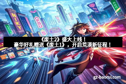 《废土2》盛大上线！豪华好礼赠送《废土1》，开启荒漠新征程！